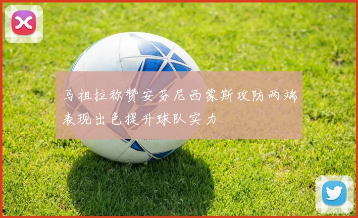 马祖拉称赞安芬尼西蒙斯攻防两端表现出色提升球队实力