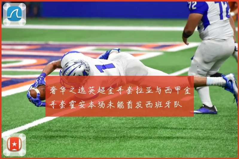 奢华之选英超金手套拉亚与西甲金手套霍安本场未能首发西班牙队