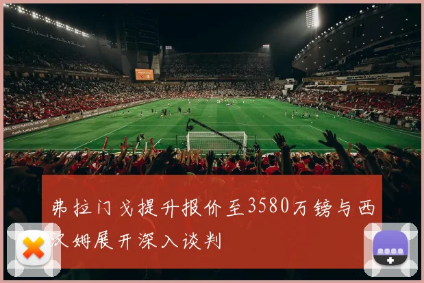 弗拉门戈提升报价至3580万镑与西汉姆展开深入谈判