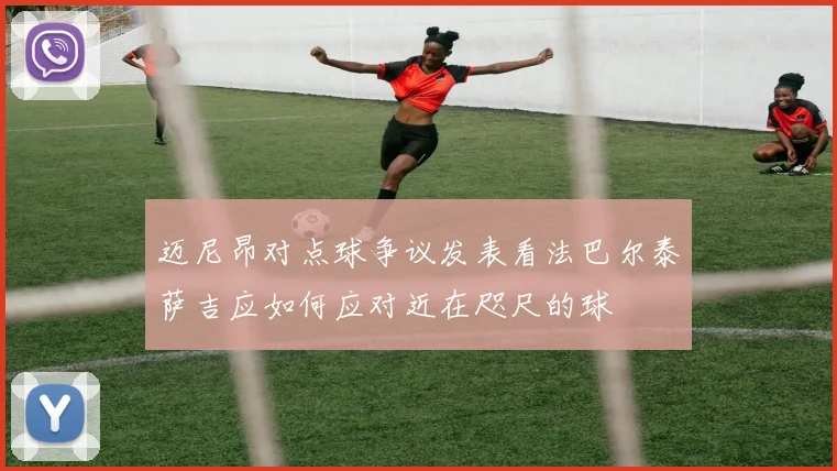 迈尼昂对点球争议发表看法巴尔泰萨吉应如何应对近在咫尺的球