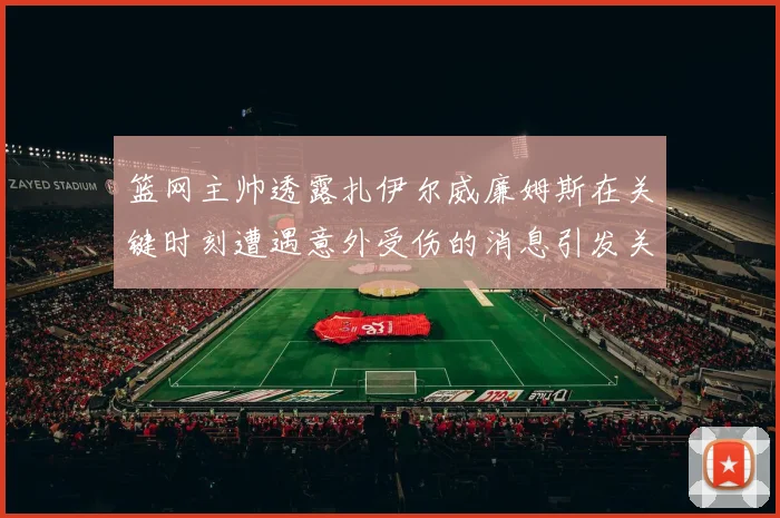 篮网主帅透露扎伊尔威廉姆斯在关键时刻遭遇意外受伤的消息引发关注