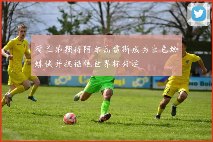 荷兰弟期待阿尔瓦雷斯成为出色蜘蛛侠并祝福他世界杯好运