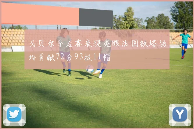 戈贝尔季后赛表现亮眼法国铁塔场均贡献72分93板11帽