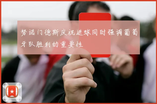 努诺门德斯庆祝进球同时强调葡萄牙队胜利的重要性