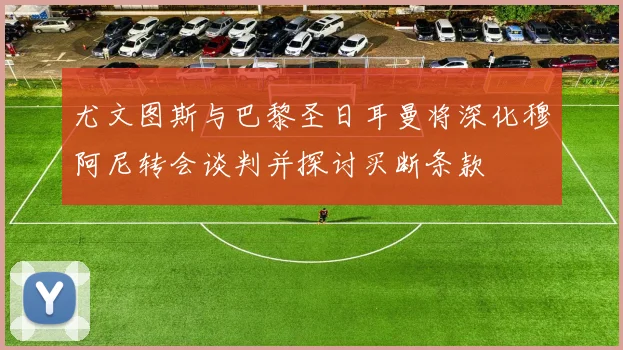 尤文图斯与巴黎圣日耳曼将深化穆阿尼转会谈判并探讨买断条款