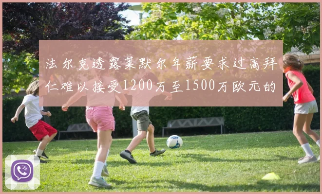 法尔克透露莱默尔年薪要求过高拜仁难以接受1200万至1500万欧元的报价