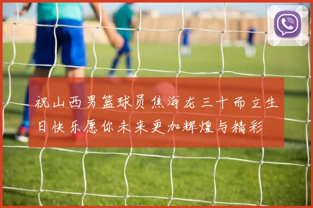 祝山西男篮球员焦海龙三十而立生日快乐愿你未来更加辉煌与精彩