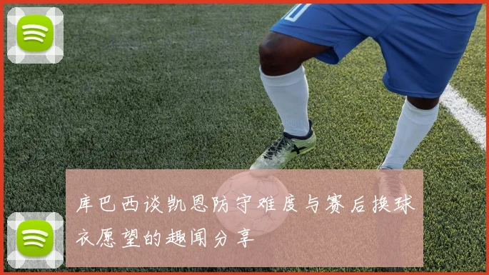 库巴西谈凯恩防守难度与赛后换球衣愿望的趣闻分享