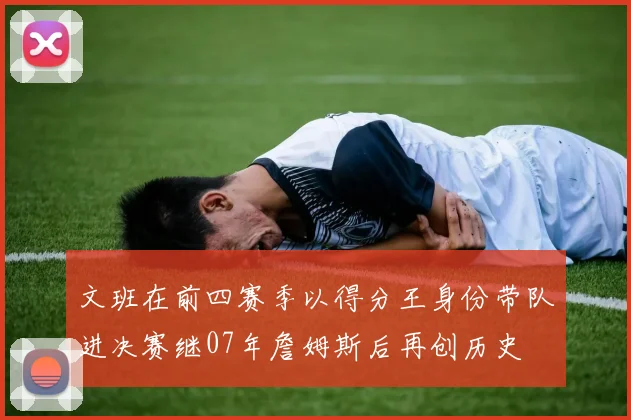 文班在前四赛季以得分王身份带队进决赛继07年詹姆斯后再创历史