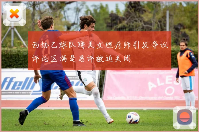 西协乙球队聘美女理疗师引发争议评论区满是恶评被迫关闭