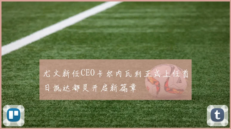 尤文新任CEO卡尔内瓦利正式上任首日抵达都灵开启新篇章