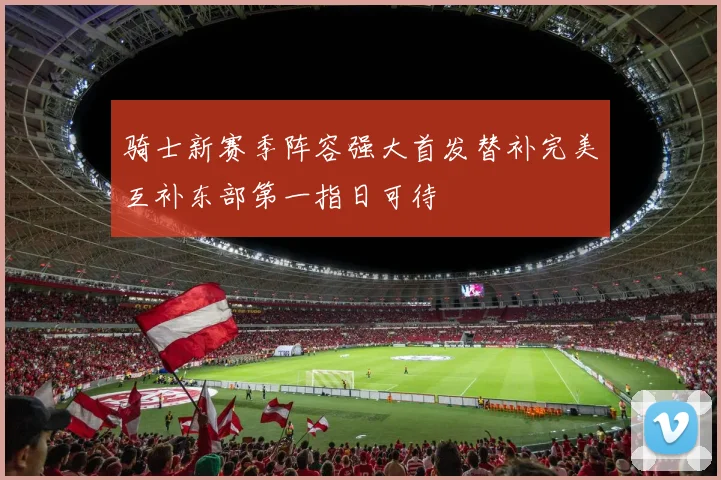 骑士新赛季阵容强大首发替补完美互补东部第一指日可待