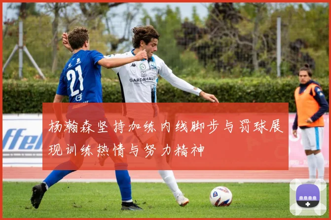 杨瀚森坚持加练内线脚步与罚球展现训练热情与努力精神