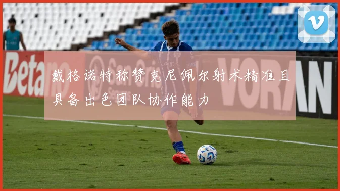 戴格诺特称赞克尼佩尔射术精准且具备出色团队协作能力