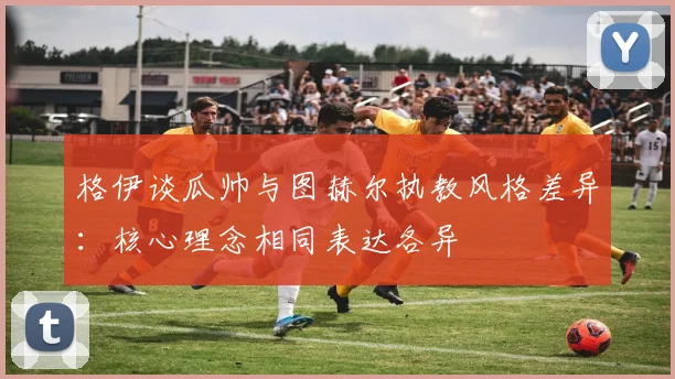 格伊谈瓜帅与图赫尔执教风格差异：核心理念相同表达各异