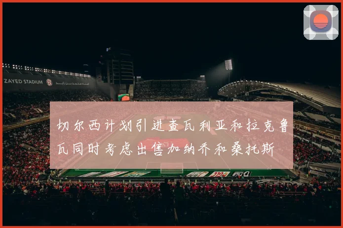 切尔西计划引进查瓦利亚和拉克鲁瓦同时考虑出售加纳乔和桑托斯