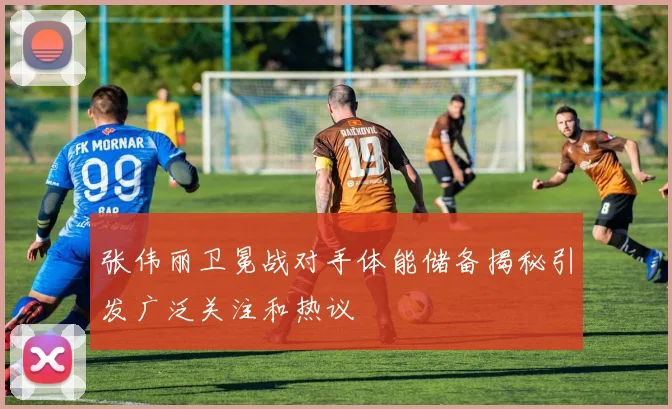 张伟丽卫冕战对手体能储备揭秘引发广泛关注和热议