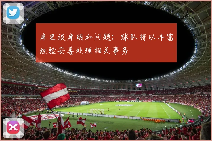 库里谈库明加问题：球队将以丰富经验妥善处理相关事务