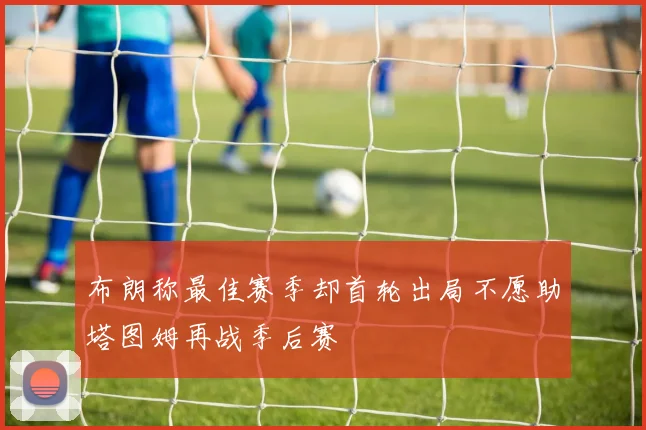 布朗称最佳赛季却首轮出局不愿助塔图姆再战季后赛