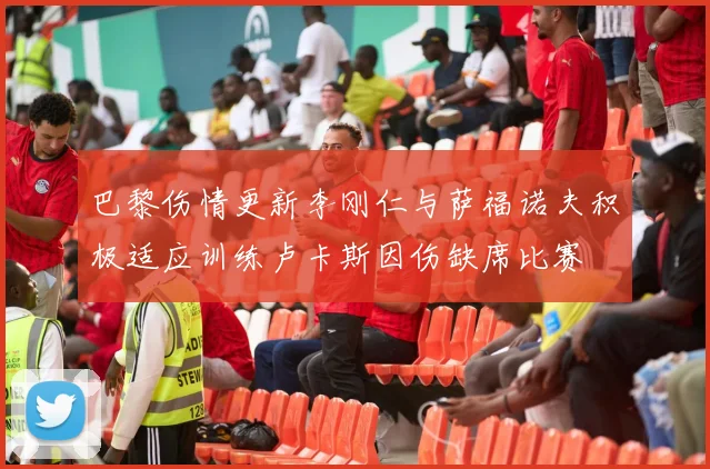 巴黎伤情更新李刚仁与萨福诺夫积极适应训练卢卡斯因伤缺席比赛