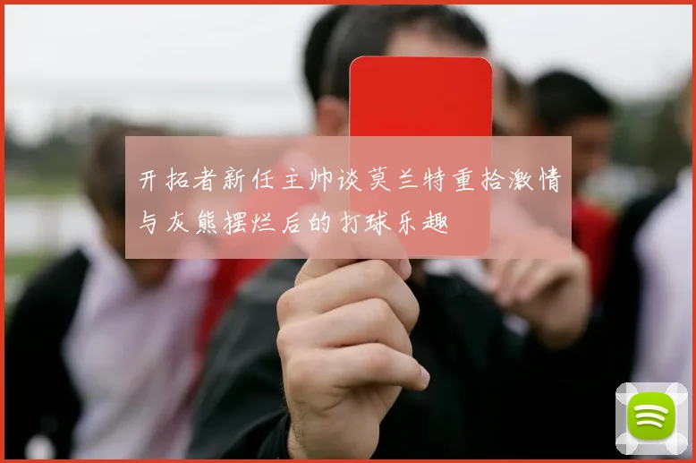 开拓者新任主帅谈莫兰特重拾激情与灰熊摆烂后的打球乐趣