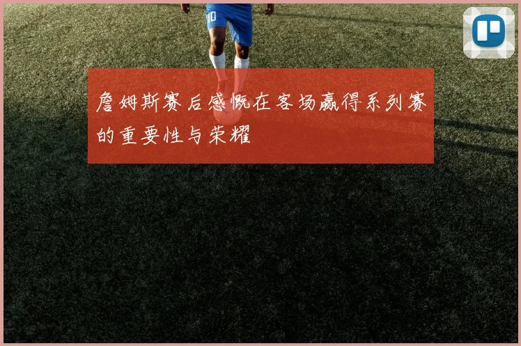 詹姆斯赛后感慨在客场赢得系列赛的重要性与荣耀