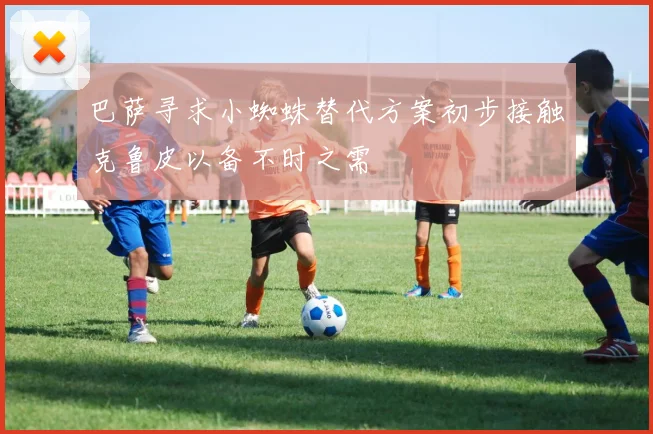 巴萨寻求小蜘蛛替代方案初步接触克鲁皮以备不时之需