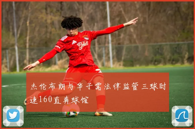 杰伦布朗与华子需法律监管三球时速160直奔球馆