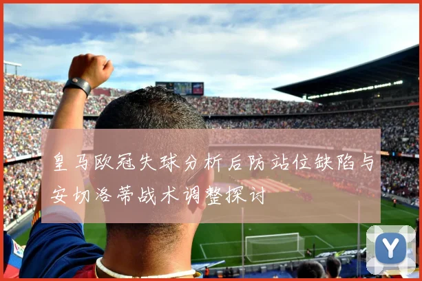 皇马欧冠失球分析后防站位缺陷与安切洛蒂战术调整探讨