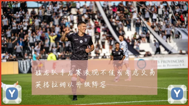 猛龙队季后赛表现不佳或考虑交易英格拉姆以升级阵容