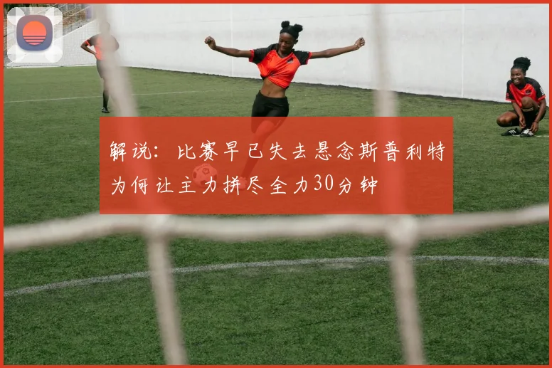 解说：比赛早已失去悬念斯普利特为何让主力拼尽全力30分钟