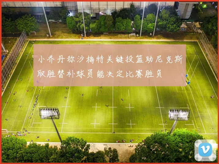小乔丹称沙梅特关键投篮助尼克斯取胜替补球员能决定比赛胜负
