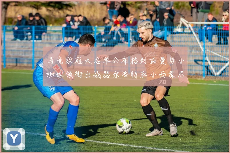 马竞欧冠大名单公布格列兹曼与小蜘蛛领衔出战瑟尔洛特和小西蒙尼在列