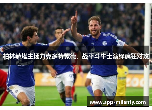 柏林赫塔主场力克多特蒙德，战平斗牛士演绎疯狂对攻